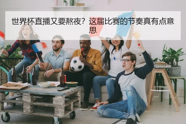 世界杯直播又要熬夜？这届比赛的节奏真有点意思