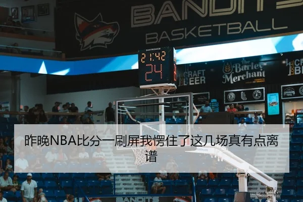 昨晚NBA比分一刷屏我愣住了这几场真有点离谱