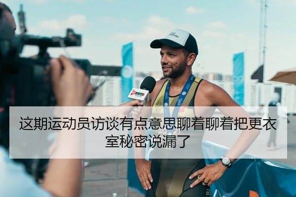 这期运动员访谈有点意思聊着聊着把更衣室秘密说漏了
