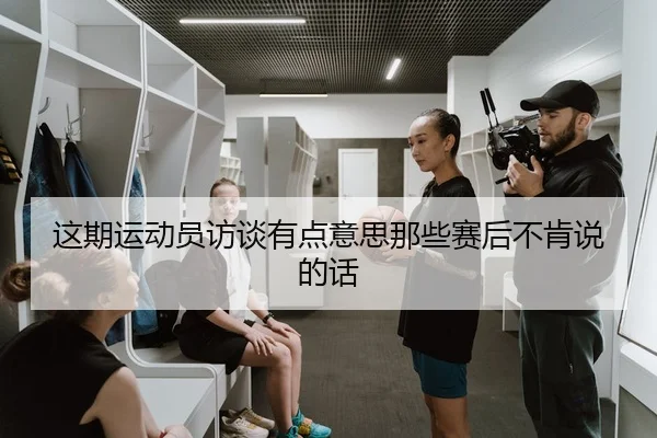 这期运动员访谈有点意思那些赛后不肯说的话