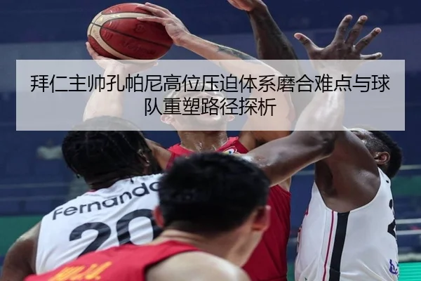 拜仁主帅孔帕尼高位压迫体系磨合难点与球队重塑路径探析