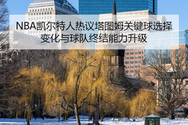 NBA凯尔特人热议塔图姆关键球选择变化与球队终结能力升级