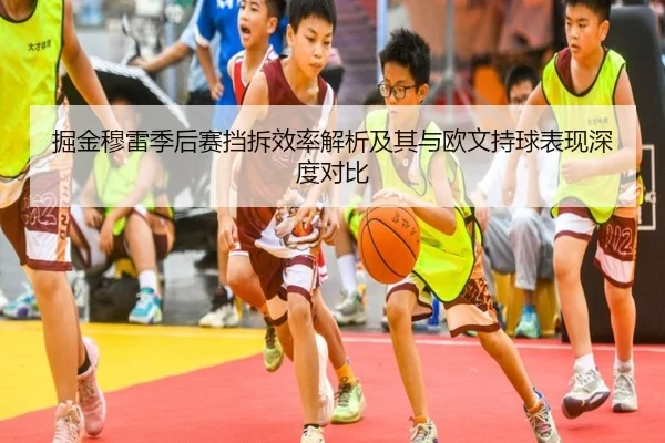 掘金穆雷季后赛挡拆效率解析及其与欧文持球表现深度对比