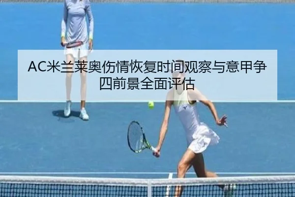 AC米兰莱奥伤情恢复时间观察与意甲争四前景全面评估