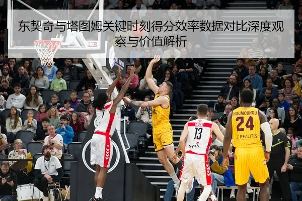 东契奇与塔图姆关键时刻得分效率数据对比深度观察与价值解析