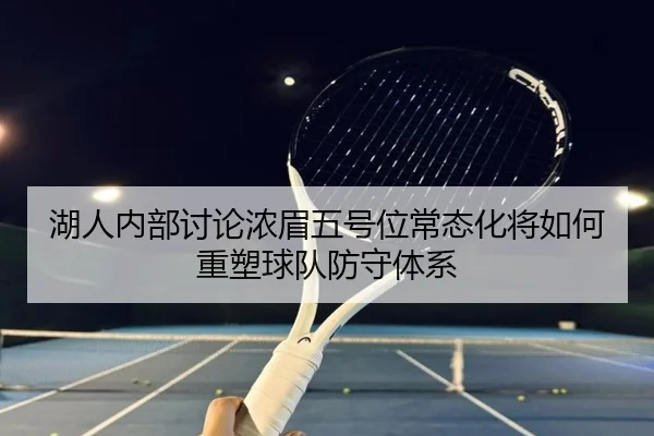 湖人内部讨论浓眉五号位常态化将如何重塑球队防守体系