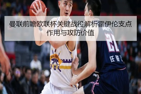 曼联前瞻欧联杯关键战役解析霍伊伦支点作用与攻防价值