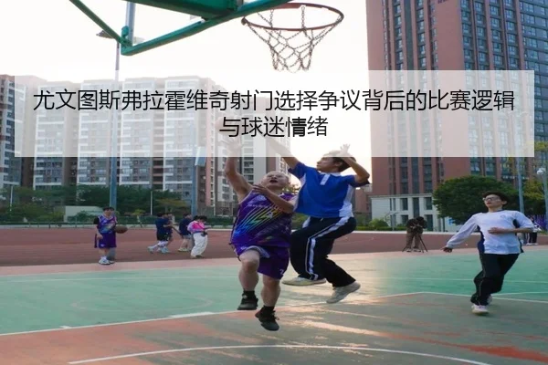 尤文图斯弗拉霍维奇射门选择争议背后的比赛逻辑与球迷情绪