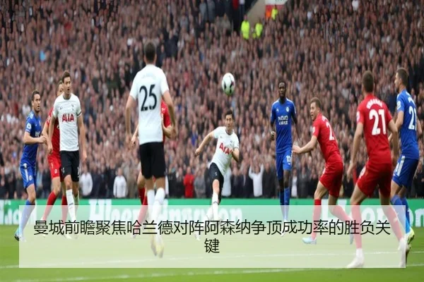 曼城前瞻聚焦哈兰德对阵阿森纳争顶成功率的胜负关键