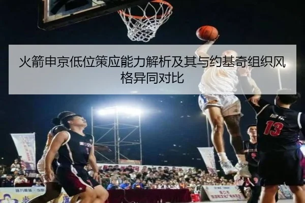 火箭申京低位策应能力解析及其与约基奇组织风格异同对比
