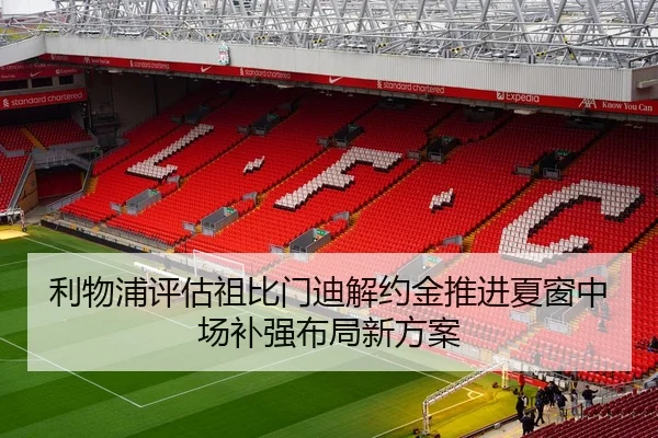 利物浦评估祖比门迪解约金推进夏窗中场补强布局新方案