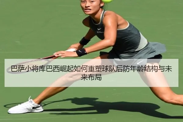 巴萨小将库巴西崛起如何重塑球队后防年龄结构与未来布局