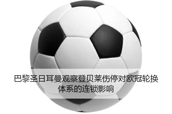 巴黎圣日耳曼观察登贝莱伤停对欧冠轮换体系的连锁影响
