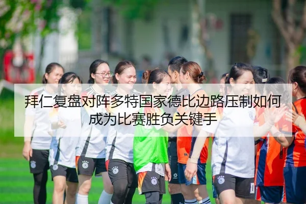 拜仁复盘对阵多特国家德比边路压制如何成为比赛胜负关键手