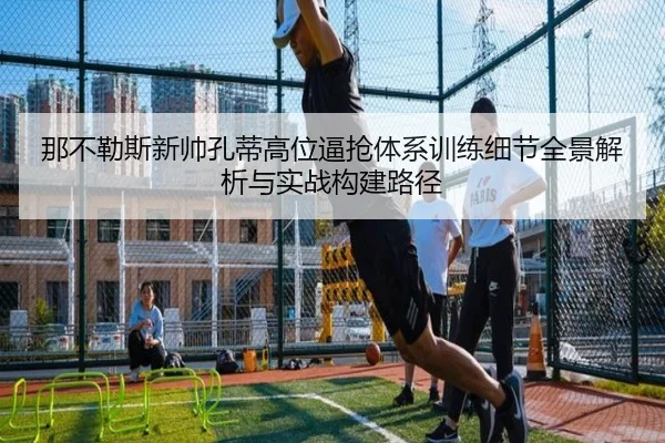 那不勒斯新帅孔蒂高位逼抢体系训练细节全景解析与实战构建路径