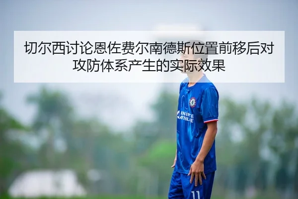 切尔西讨论恩佐费尔南德斯位置前移后对攻防体系产生的实际效果