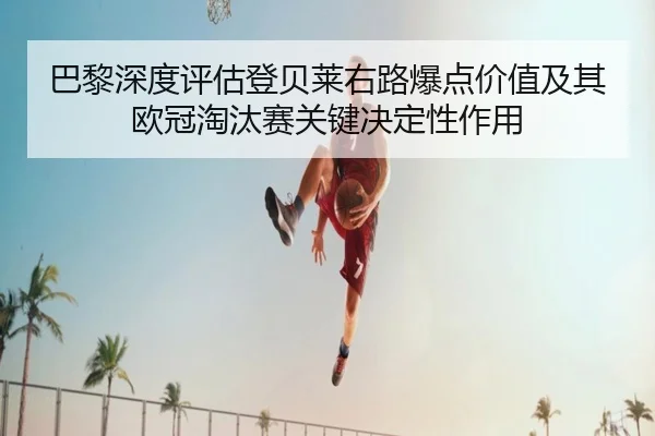 巴黎深度评估登贝莱右路爆点价值及其欧冠淘汰赛关键决定性作用