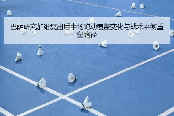 巴萨研究加维复出后中场跑动覆盖变化与战术平衡重塑路径