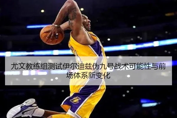 尤文教练组测试伊尔迪兹伪九号战术可能性与前场体系新变化