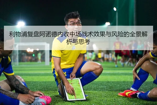 利物浦复盘阿诺德内收中场战术效果与风险的全景解析与思考