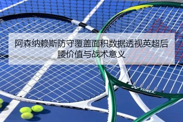 阿森纳赖斯防守覆盖面积数据透视英超后腰价值与战术意义