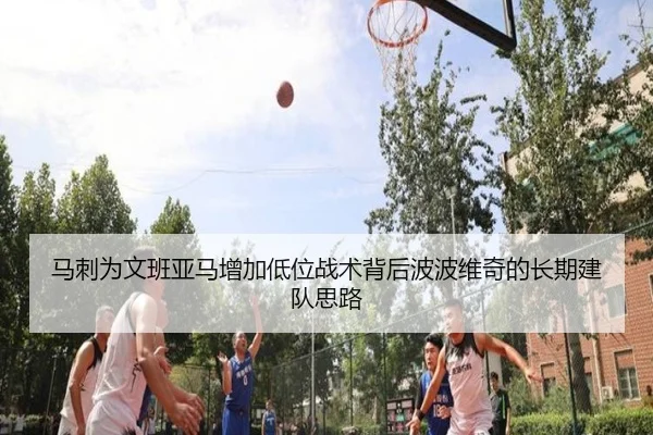 马刺为文班亚马增加低位战术背后波波维奇的长期建队思路