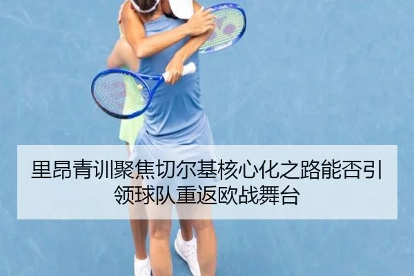 里昂青训聚焦切尔基核心化之路能否引领球队重返欧战舞台