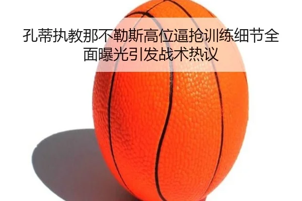 孔蒂执教那不勒斯高位逼抢训练细节全面曝光引发战术热议