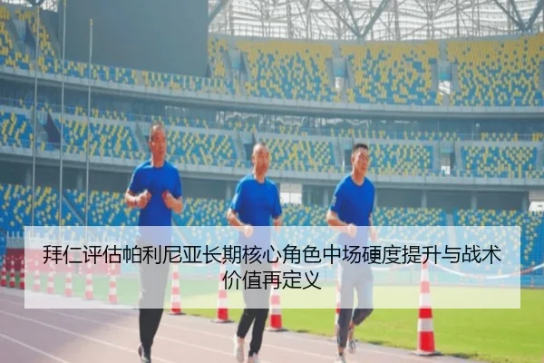 拜仁评估帕利尼亚长期核心角色中场硬度提升与战术价值再定义
