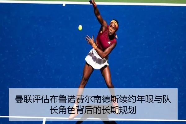 曼联评估布鲁诺费尔南德斯续约年限与队长角色背后的长期规划