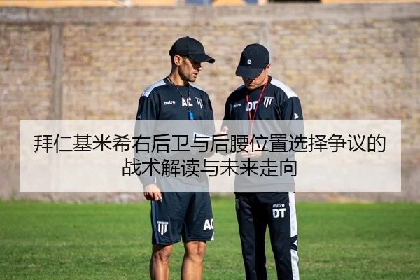 拜仁基米希右后卫与后腰位置选择争议的战术解读与未来走向