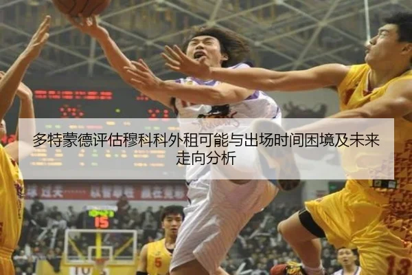 多特蒙德评估穆科科外租可能与出场时间困境及未来走向分析