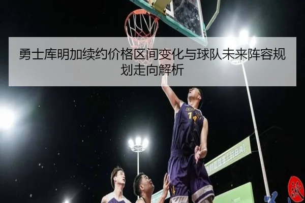 勇士库明加续约价格区间变化与球队未来阵容规划走向解析