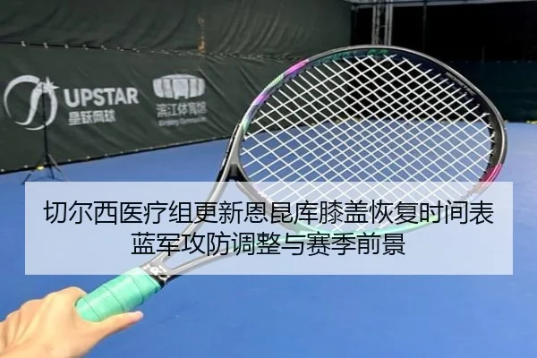 切尔西医疗组更新恩昆库膝盖恢复时间表蓝军攻防调整与赛季前景