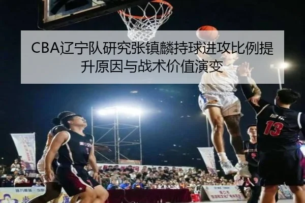 CBA辽宁队研究张镇麟持球进攻比例提升原因与战术价值演变