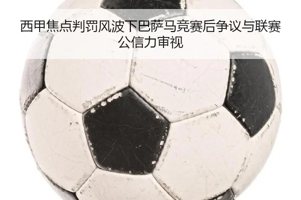 西甲焦点判罚风波下巴萨马竞赛后争议与联赛公信力审视