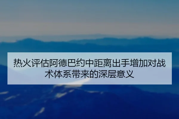 热火评估阿德巴约中距离出手增加对战术体系带来的深层意义