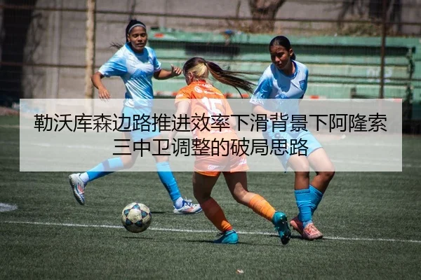 勒沃库森边路推进效率下滑背景下阿隆索三中卫调整的破局思路