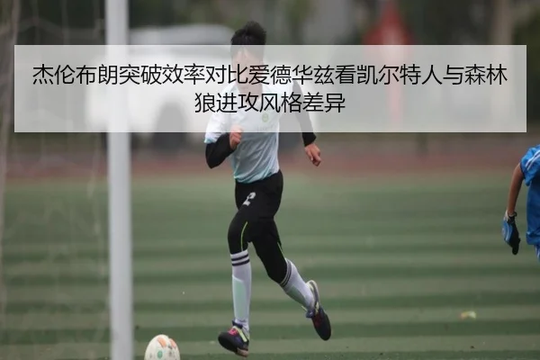 杰伦布朗突破效率对比爱德华兹看凯尔特人与森林狼进攻风格差异