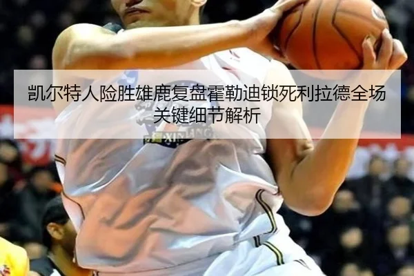 凯尔特人险胜雄鹿复盘霍勒迪锁死利拉德全场关键细节解析